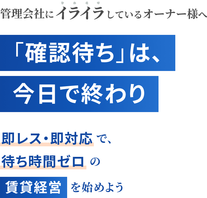 管理会社にイライラしているオーナー様へ 「確認待ち」は、今日で終わり 即レス・即対応で、待ち時間ゼロの賃貸経営を始めよう