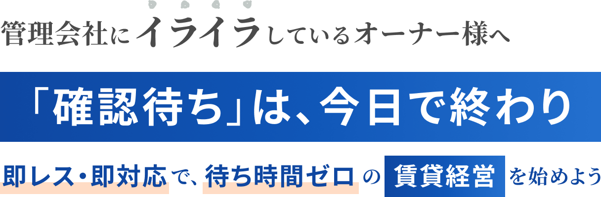 管理会社にイライラしているオーナー様へ 「確認待ち」は、今日で終わり 即レス・即対応で、待ち時間ゼロの賃貸経営を始めよう