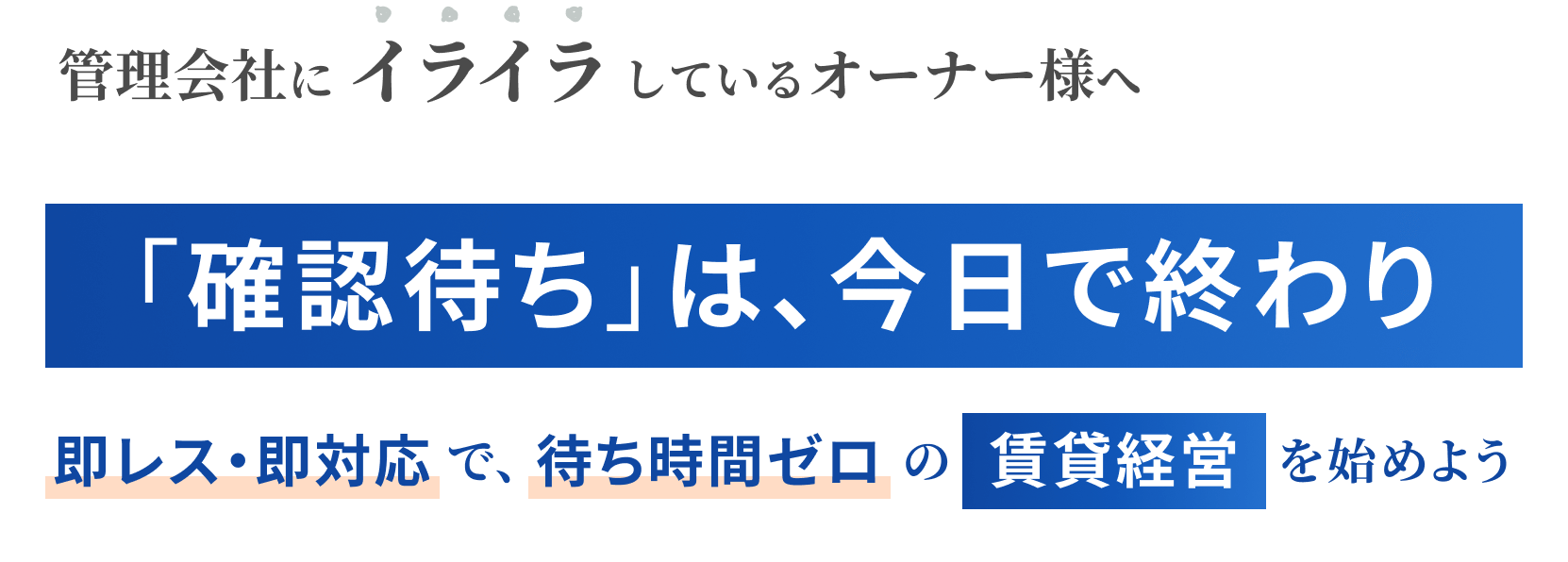 管理会社にイライラしているオーナー様へ 「確認待ち」は、今日で終わり 即レス・即対応で、待ち時間ゼロの賃貸経営を始めよう