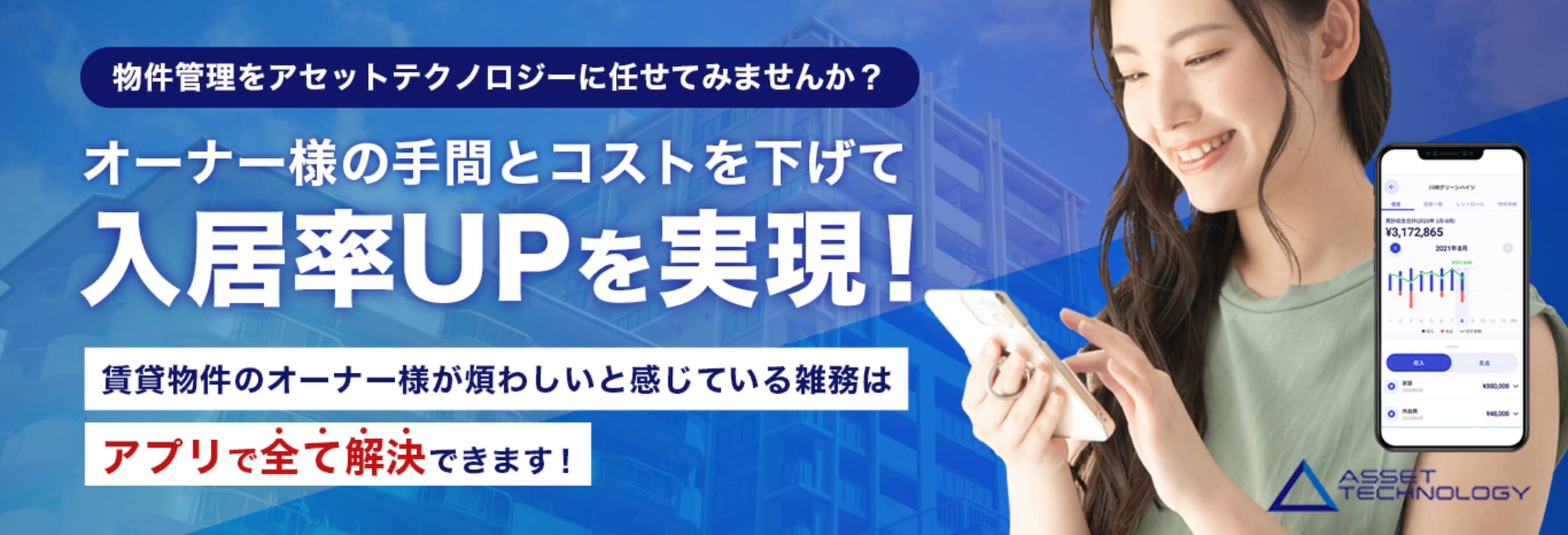 物件管理をアセットテクノロジーに任せてみませんか？オーナー様の手間とコストを下げて入居率UPを実現！ 賃貸物件のオーナー様が煩わしいと感じている雑務はアプリで全て解決できます！