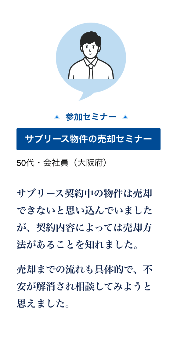 サブリース物件の売却セミナーに参加した50代・会社員（大阪府）の声。契約内容によっては売却方法があり、売却までの流れを知って不安が解消された。